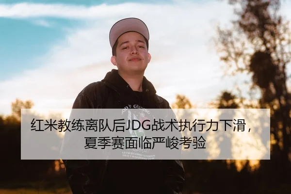 红米教练离队后JDG战术执行力下滑，夏季赛面临严峻考验
