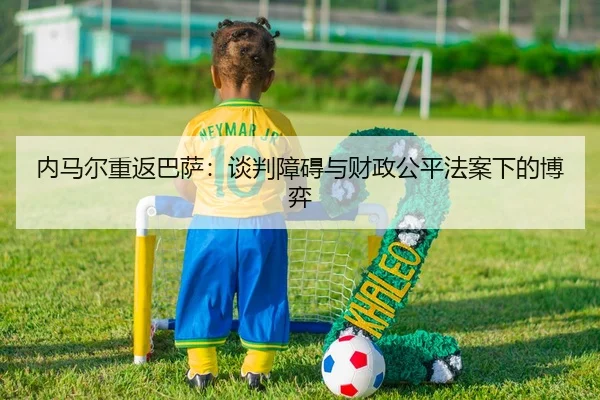 内马尔重返巴萨：谈判障碍与财政公平法案下的博弈