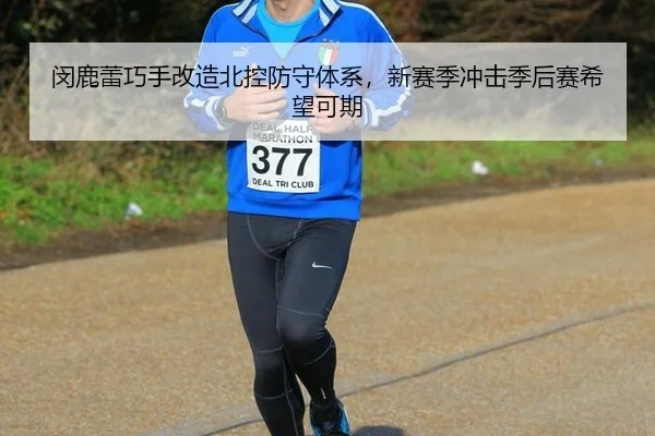 闵鹿蕾巧手改造北控防守体系，新赛季冲击季后赛希望可期
