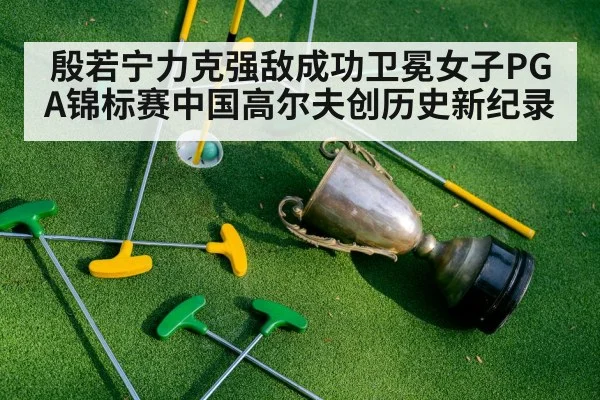殷若宁力克强敌成功卫冕女子PGA锦标赛中国高尔夫创历史新纪录