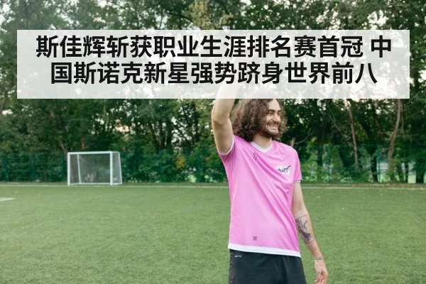 斯佳辉斩获职业生涯排名赛首冠 中国斯诺克新星强势跻身世界前八