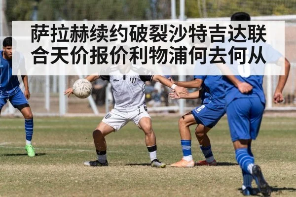 萨拉赫续约破裂沙特吉达联合天价报价利物浦何去何从